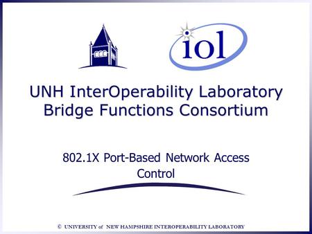 © UNIVERSITY of NEW HAMPSHIRE INTEROPERABILITY LABORATORY UNH InterOperability Laboratory Bridge Functions Consortium 802.1X Port-Based Network Access.