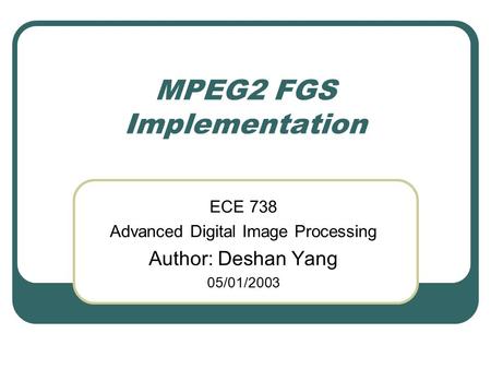 MPEG2 FGS Implementation ECE 738 Advanced Digital Image Processing Author: Deshan Yang 05/01/2003.