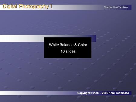 Teacher: Kenji Tachibana Digital Photography I. Copyright © 2003 – 2009 Kenji Tachibana White Balance & Color 10 slides.