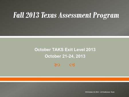  October TAKS Exit Level 2013 October 21-24, 2013 EHS October 10, 2013 1:15 Conference Room.