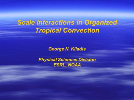 Scale Interactions in Organized Tropical Convection George N. Kiladis Physical Sciences Division ESRL, NOAA George N. Kiladis Physical Sciences Division.