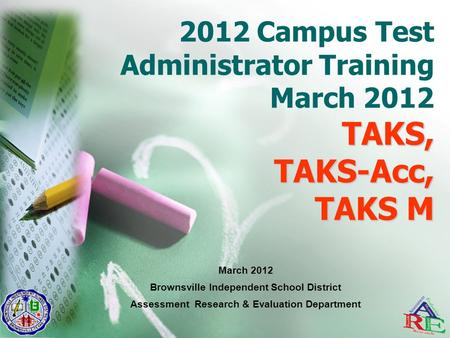 TAKS, TAKS-Acc, TAKS M 2012 Campus Test Administrator Training March 2012 TAKS, TAKS-Acc, TAKS M March 2012 Brownsville Independent School District Assessment.