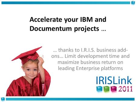 Accelerate your IBM and Documentum projects … … thanks to I.R.I.S. business add- ons… Limit development time and maximize business return on leading Enterprise.
