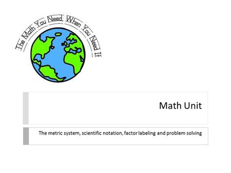 Math Unit The metric system, scientific notation, factor labeling and problem solving.