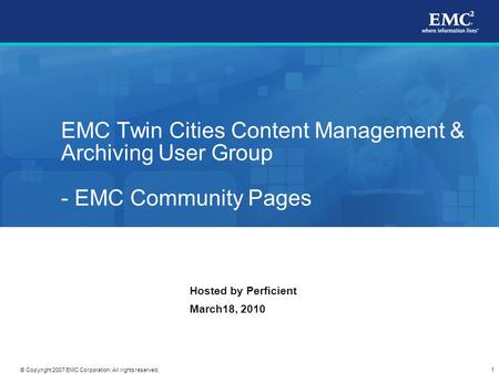 1 © Copyright 2007 EMC Corporation. All rights reserved. EMC Twin Cities Content Management & Archiving User Group - EMC Community Pages Hosted by Perficient.