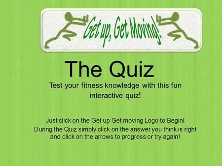 The Quiz Test your fitness knowledge with this fun interactive quiz ! Just click on the Get up Get moving Logo to Begin! During the Quiz simply click on.