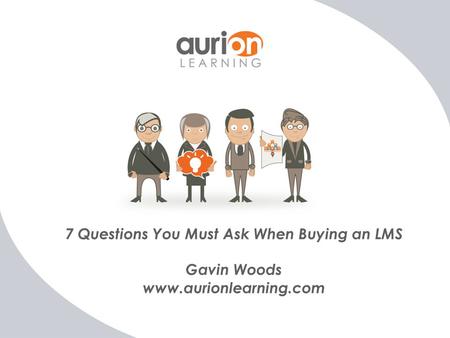 7 Questions You Must Ask When Buying an LMS Gavin Woods www.aurionlearning.com.