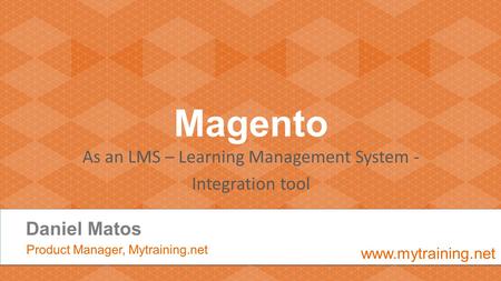 Magento As an LMS – Learning Management System - Integration tool Daniel Matos Product Manager, Mytraining.net www.mytraining.net.
