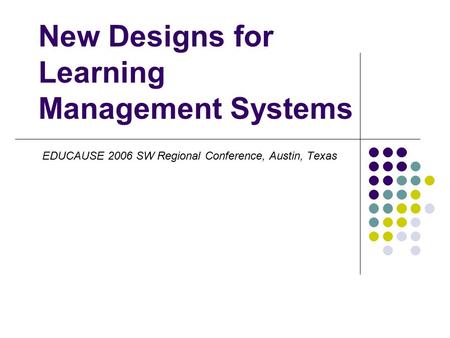 New Designs for Learning Management Systems EDUCAUSE 2006 SW Regional Conference, Austin, Texas.