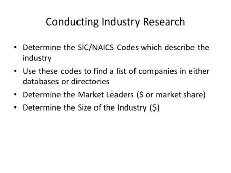 Conducting Industry Research Determine the SIC/NAICS Codes which describe the industry Use these codes to find a list of companies in either databases.