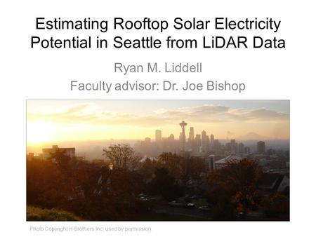 Estimating Rooftop Solar Electricity Potential in Seattle from LiDAR Data Ryan M. Liddell Faculty advisor: Dr. Joe Bishop Photo Copyright H Brothers Inc;