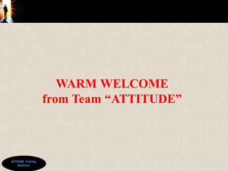 © WARM WELCOME from Team “ATTITUDE”. © Train the Trainer By ATTITUDE Training Solutions www.sanjaydas.weebly.com.