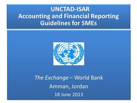 UNCTAD-ISAR Accounting and Financial Reporting Guidelines for SMEs The Exchange – World Bank Amman, Jordan 18 June 2013 The Exchange – World Bank Amman,