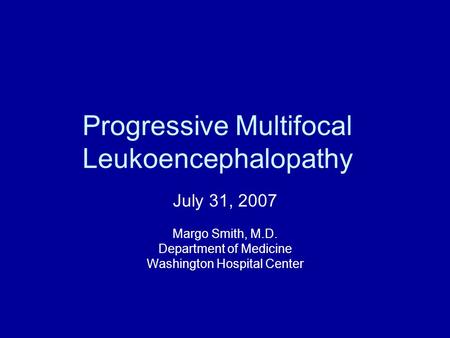 Progressive Multifocal Leukoencephalopathy July 31, 2007 Margo Smith, M.D. Department of Medicine Washington Hospital Center.