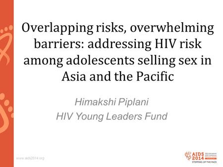Www.aids2014.org Overlapping risks, overwhelming barriers: addressing HIV risk among adolescents selling sex in Asia and the Pacific Himakshi Piplani HIV.