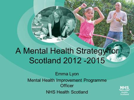 A Mental Health Strategy for Scotland 2012 -2015 Emma Lyon Mental Health Improvement Programme Officer NHS Health Scotland.