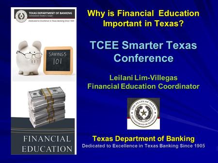 Why is Financial Education Important in Texas? TCEE Smarter Texas Conference Leilani Lim-Villegas Financial Education Coordinator Texas Department of Banking.
