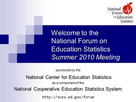 Welcome to the National Forum on Education Statistics Summer 2010 Meeting sponsored by the National Center for Education Statistics as a component of the.