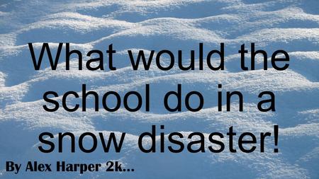 What would the school do in a snow disaster! By Alex Harper 2k…