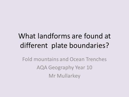 What landforms are found at different plate boundaries? Fold mountains and Ocean Trenches AQA Geography Year 10 Mr Mullarkey.