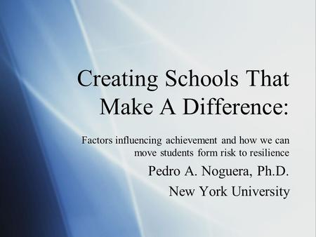Creating Schools That Make A Difference: Factors influencing achievement and how we can move students form risk to resilience Pedro A. Noguera, Ph.D. New.