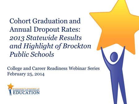 Cohort Graduation and Annual Dropout Rates: 2013 Statewide Results and Highlight of Brockton Public Schools College and Career Readiness Webinar Series.