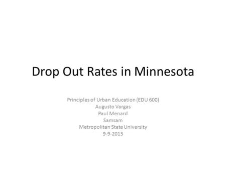 Drop Out Rates in Minnesota Principles of Urban Education (EDU 600) Augusto Vargas Paul Menard Samsam Metropolitan State University 9-9-2013.
