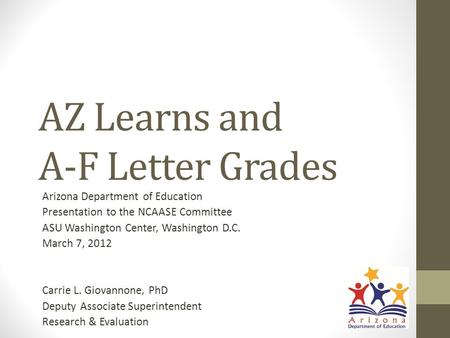 AZ Learns and A-F Letter Grades Arizona Department of Education Presentation to the NCAASE Committee ASU Washington Center, Washington D.C. March 7, 2012.