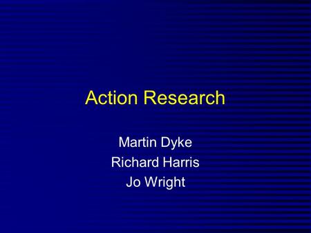 Action Research Martin Dyke Richard Harris Jo Wright.