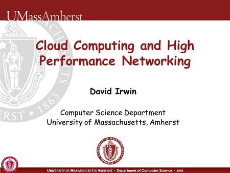 U NIVERSITY OF M ASSACHUSETTS A MHERST Department of Computer Science 2008 Cloud Computing and High Performance Networking David Irwin Computer Science.