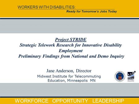WORKFORCE OPPORTUNITY LEADERSHIP WORKERS WITH DISABILITIES: Ready for Tomorrow’s Jobs Today Jane Anderson, Director Midwest Institute for Telecommuting.
