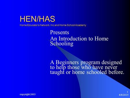 8/8/2015 copyright 2003 1 HEN/HAS Home Educator’s Network, Inc and Home School Academy Presents An Introduction to Home Schooling A Beginners program designed.