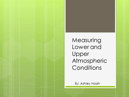 Measuring Lower and Upper Atmospheric Conditions By: Ashley Noah.