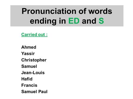 Pronunciation of words ending in ED and S Carried out : Ahmed Yassir Christopher Samuel Jean-Louis Hafid Francis Samuel Paul.