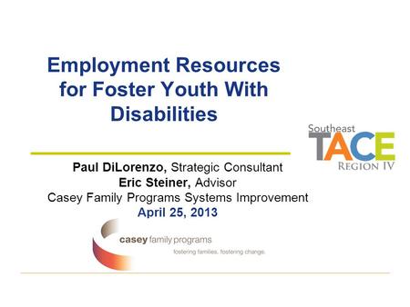 Employment Resources for Foster Youth With Disabilities Paul DiLorenzo, Strategic Consultant Eric Steiner, Advisor Casey Family Programs Systems Improvement.
