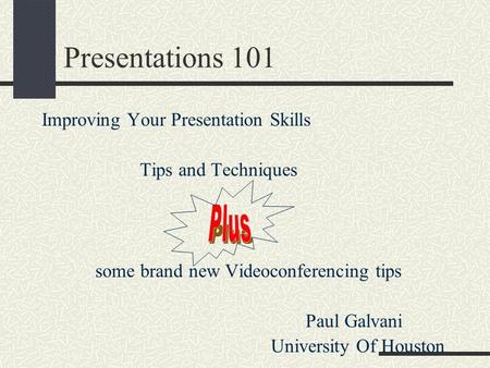 Presentations 101 Improving Your Presentation Skills Tips and Techniques some brand new Videoconferencing tips Paul Galvani University Of Houston.