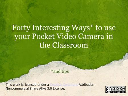 Forty Interesting Ways* to use your Pocket Video Camera in the Classroom *and tips This work is licensed under a Creative Commons Attribution Noncommercial.