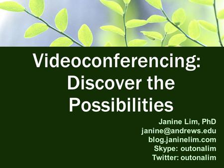 Videoconferencing: Discover the Possibilities Janine Lim, PhD blog.janinelim.com Skype: outonalim Twitter: outonalim.