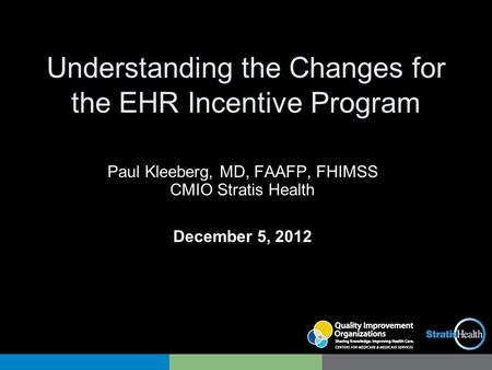 Understanding the Changes for the EHR Incentive Program Paul Kleeberg, MD, FAAFP, FHIMSS CMIO Stratis Health December 5, 2012.