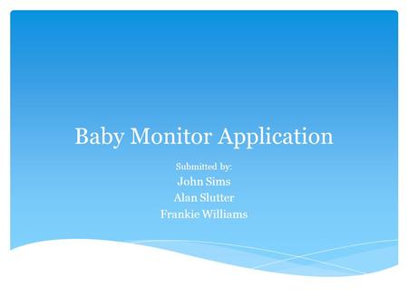 Baby Monitor Application Submitted by: John Sims Alan Slutter Frankie Williams.