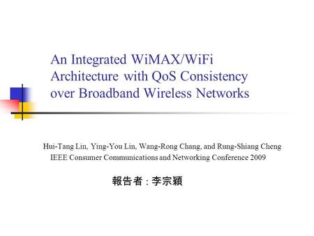 An Integrated WiMAX/WiFi Architecture with QoS Consistency over Broadband Wireless Networks 報告者 : 李宗穎 IEEE Consumer Communications and Networking Conference.