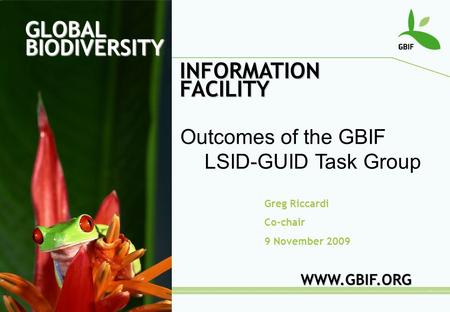 GLOBAL BIODIVERSITY INFORMATION FACILITY Greg Riccardi Co-chair 9 November 2009 WWW.GBIF.ORG Outcomes of the GBIF LSID-GUID Task Group.
