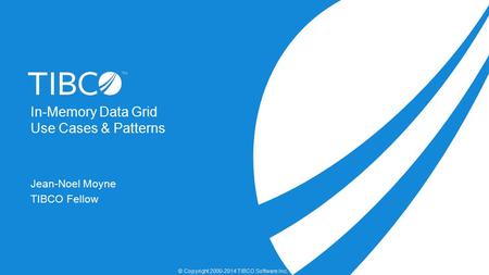 In-Memory Data Grid Use Cases & Patterns Jean-Noel Moyne TIBCO Fellow © Copyright 2000-2014 TIBCO Software Inc.