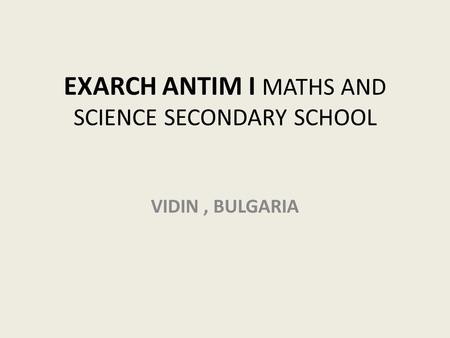EXARCH ANTIM I MATHS AND SCIENCE SECONDARY SCHOOL VIDIN, BULGARIA.