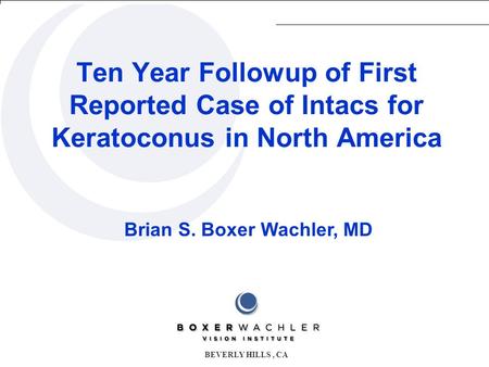 Brian S. Boxer Wachler, MD Ten Year Followup of First Reported Case of Intacs for Keratoconus in North America BEVERLY HILLS, CA.