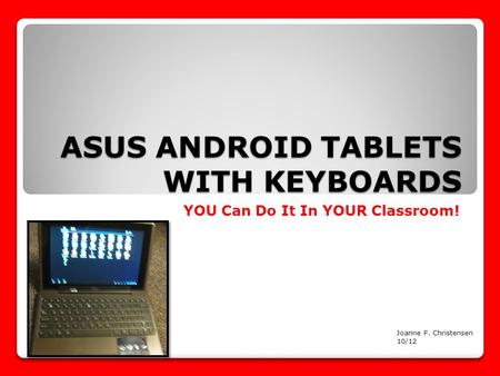ASUS ANDROID TABLETS WITH KEYBOARDS YOU Can Do It In YOUR Classroom! Joanne F. Christensen 10/12.
