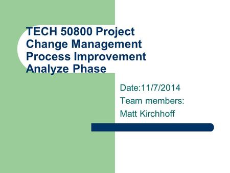 TECH 50800 Project Change Management Process Improvement Analyze Phase Date:11/7/2014 Team members: Matt Kirchhoff.