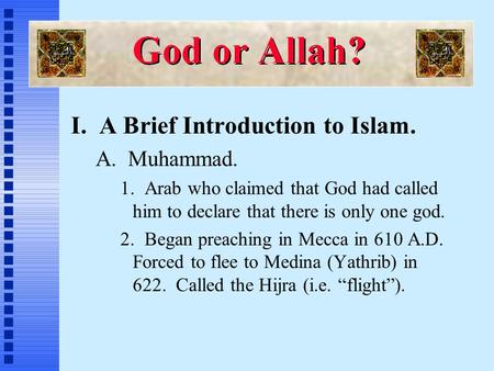 I. A Brief Introduction to Islam. A. Muhammad. 1. Arab who claimed that God had called him to declare that there is only one god. 2. Began preaching in.