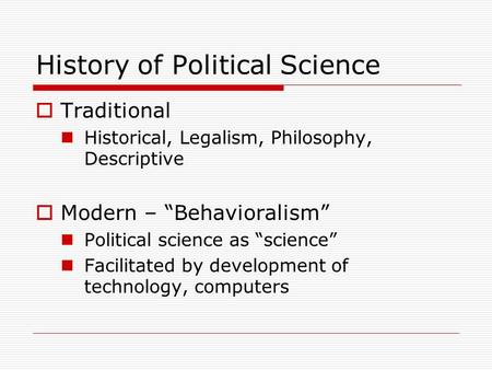 History of Political Science  Traditional Historical, Legalism, Philosophy, Descriptive  Modern – “Behavioralism” Political science as “science” Facilitated.