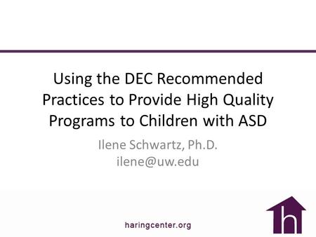Using the DEC Recommended Practices to Provide High Quality Programs to Children with ASD Ilene Schwartz, Ph.D.